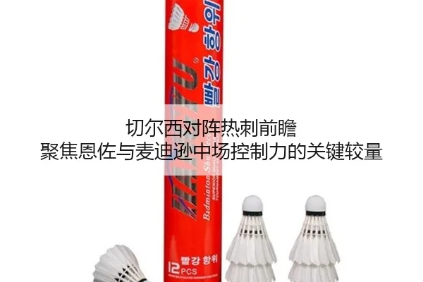 切尔西对阵热刺前瞻 聚焦恩佐与麦迪逊中场控制力的关键较量